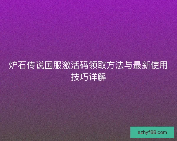 炉石传说国服激活码领取方法与最新使用技巧详解