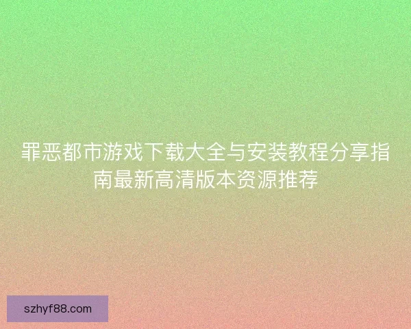 罪恶都市游戏下载大全与安装教程分享指南最新高清版本资源推荐
